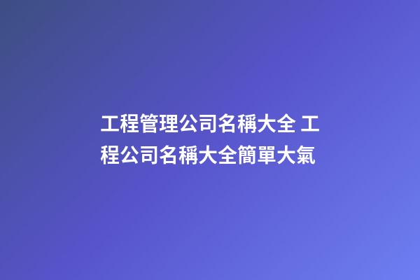 工程管理公司名稱大全 工程公司名稱大全簡單大氣-第1張-公司起名-玄機派